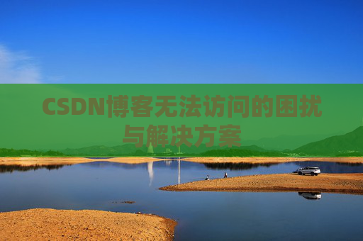 CSDN博客无法访问的困扰与解决方案 CSDN博客无法访问的困扰与解决方案
